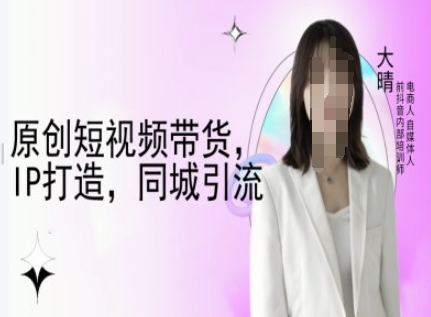 原创短视频带货，IP打造，同城引流-大晴自媒体教程_网创资源库