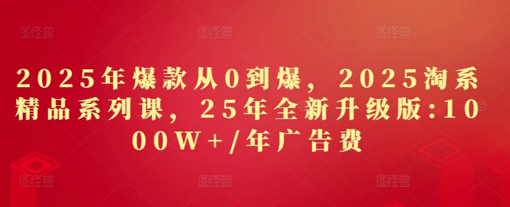 2025年爆款从0到爆，2025淘系精品系列课，25年全新升级版：1000W+1年广告费_网创资源库