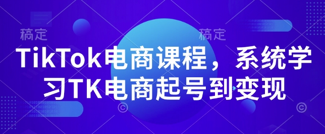 TikTok电商课程，​系统学习TK电商起号到变现_网创资源库