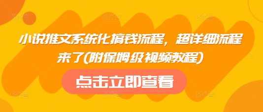 小说推文系统化搞钱流程，超详细流程来了(附保姆级视频教程)_网创资源库