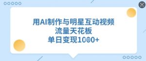用AI制作与明星互动视频，流量天花板，单日变现多张_网创资源库