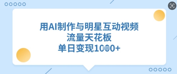 用AI制作与明星互动视频，流量天花板，单日变现多张_网创资源库