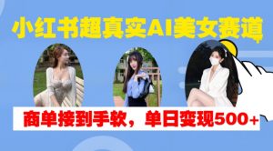 小红书超真实AI美女赛道，商单拿到手软，单日变现500+_网创资源库
