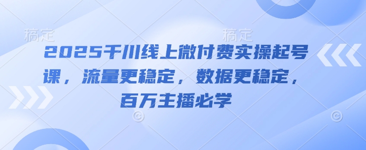 2025千川线上微付费实操起号课，流量更稳定，数据更稳定，百万主播必学_网创资源库
