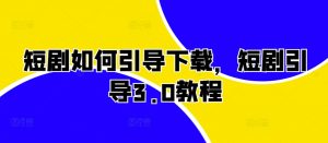 短剧如何引导下载，短剧引导3.0教程_网创资源库