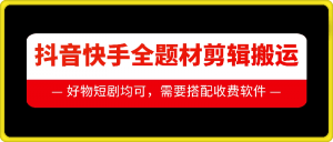 抖音快手全题材剪辑搬运技术，适合好物、短剧等_网创资源库