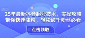 25年最新抖音起号技术，实操攻略带你快速涨粉，轻松破千粉丝必看_网创资源库