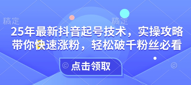 25年最新抖音起号技术，实操攻略带你快速涨粉，轻松破千粉丝必看_网创资源库