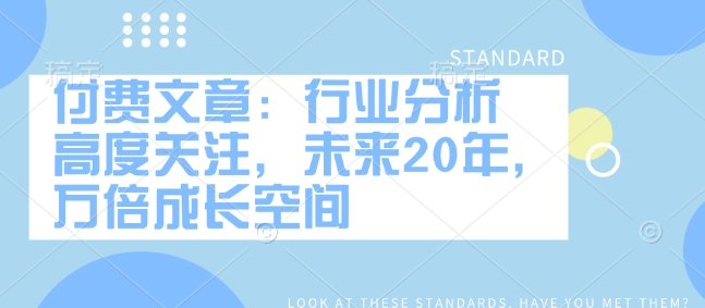 付费文章：行业分析 高度关注，未来20年，万倍成长空间_网创资源库