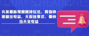 头条最新视频搬砖玩法，教你快速做出收益，无粉丝要求，最快当天见收益_网创资源库