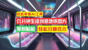 轻松掌握AI工具，几分钟生成创意地铁图片，复制粘贴，轻松日赚百元【揭秘】_网创资源库