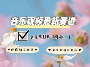 音乐视频赛道最新玩法，纯原创不违规，可所有平台同时发布，会点剪辑即可轻松拿捏_网创资源库