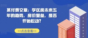 某付费文章：学区房未来五年的趋势，房价壁垒，是否开始松动?_网创资源库