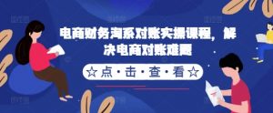 电商财务淘系对账实操课程，解决电商对账难题_网创资源库