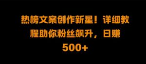 热榜文案创作新星!详细教程助你粉丝飙升，日入500+【揭秘】_网创资源库