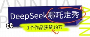 DeepSeek做抖音爆火的AI哪吒走秀视频，1个作品获赞19万+，我教你怎么做_网创资源库