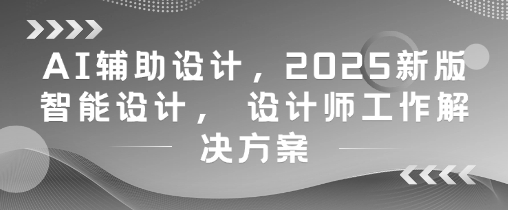 AI辅助设计，2025新版智能设计， 设计师工作解决方案_网创资源库