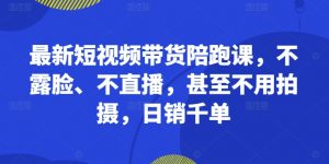 最新短视频带货陪跑课，不露脸、不直播，甚至不用拍摄，日销千单_网创资源库