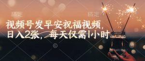 视频号发早安祝福视频，日入2张，每天仅需1小时_网创资源库