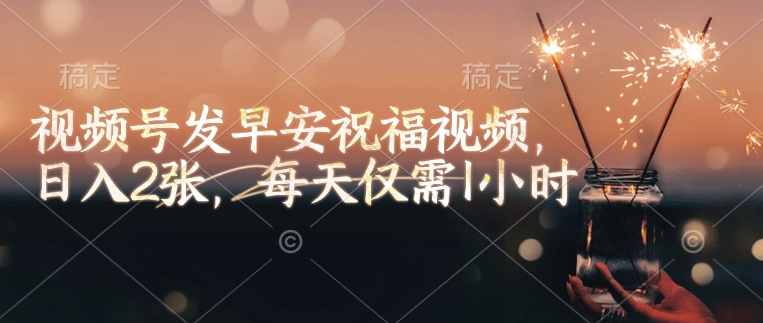 视频号发早安祝福视频，日入2张，每天仅需1小时_网创资源库