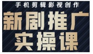 影视短剧号运营与剪辑实战全攻略，手机剪辑影视创作，新剧推广实操课_网创资源库