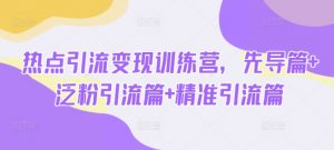 热点引流变现训练营，先导篇+泛粉引流篇+精准引流篇_网创资源库