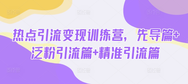 热点引流变现训练营，先导篇+泛粉引流篇+精准引流篇_网创资源库