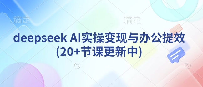 deepseek AI实操变现与办公提效(20+节课更新中)_网创资源库