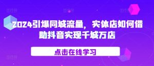 2024引爆同城流量，​实体店如何借助抖音实现千城万店_网创资源库