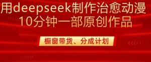 用deepseek制作治愈系漫剪，20分钟一部纯原创作品，多种变现渠道外面收费980_网创资源库