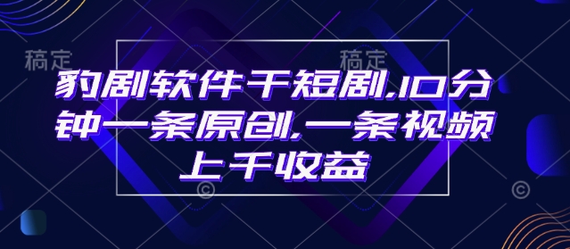 豹剧软件干短剧，10分钟一条原创，爆一条视频上千收益_网创资源库