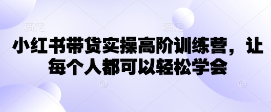 小红书带货实操高阶训练营，让每个人都可以轻松学会_网创资源库