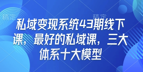 私域变现系统43期线下课，最好的私域课，三大体系十大模型_网创资源库