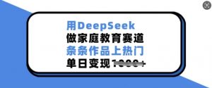 用DeepSeek做家庭教育赛道，条条作品上热门，单日变现多张_网创资源库