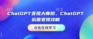 ChatGPT变现大师班，ChatGPT运营变现攻略_网创资源库