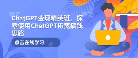 ChatGPT变现精英班，探索使用ChatGPT拓宽搞钱思路_网创资源库