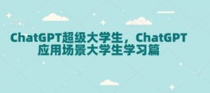 ChatGPT超级大学生，ChatGPT 应用场景大学生学习篇_网创资源库