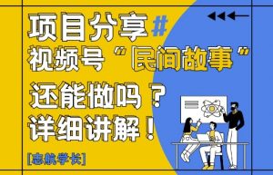 视频号“民间故事”是什么?还能不能做?怎么做?详细讲解_网创资源库