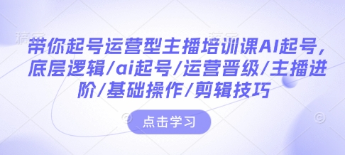 带你起号运营型主播培训课AI起号，底层逻辑/ai起号/运营晋级/主播进阶/基础操作/剪辑技巧_网创资源库