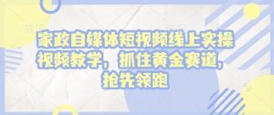 家政自媒体短视频线上实操视频教学，抓住黄金赛道，抢先领跑!_网创资源库