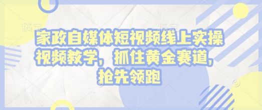 家政自媒体短视频线上实操视频教学，抓住黄金赛道，抢先领跑!_网创资源库