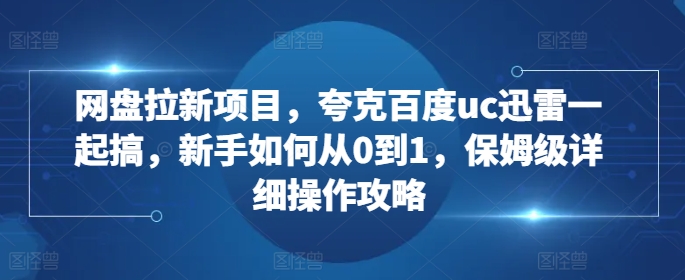 网盘拉新项目，夸克百度uc迅雷一起搞，新手如何从0到1，保姆级详细操作攻略_网创资源库