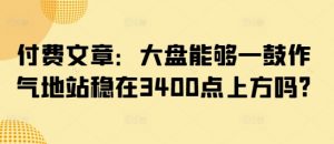 付费文章：大盘能够一鼓作气地站稳在3400点上方吗?_网创资源库