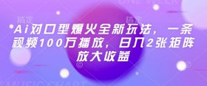 Ai对口型爆火全新玩法，一条视频100万播放，日入2张矩阵放大收益_网创资源库
