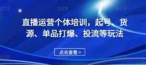 直播运营个体培训，起号、货源、单品打爆、投流等玩法_网创资源库