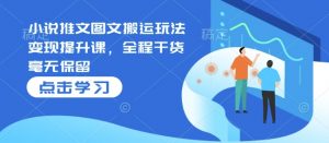 小说推文图文搬运玩法变现提升课，全程干货毫无保留_网创资源库
