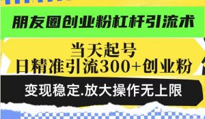 朋友圈创业粉杠杆引流术，当天起号日精准引流300+创业粉，变现稳定，放大操作无上限_网创资源库