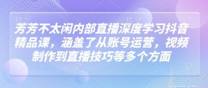 芳芳不太闲内部直播深度学习抖音精品课，涵盖了从账号运营，视频制作到直播技巧等多个方面_网创资源库