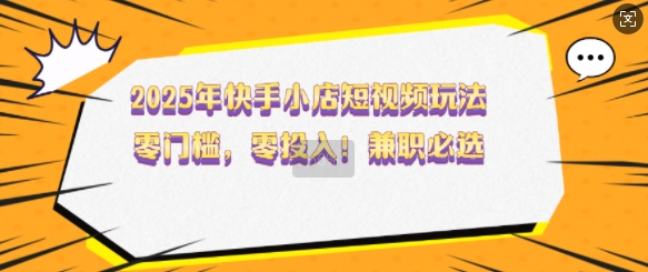 2025年快手小店短视频玩法，零门槛，零投入，兼职必选【揭秘】_网创资源库