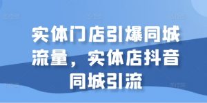 实体门店引爆同城流量，实体店抖音同城引流_网创资源库